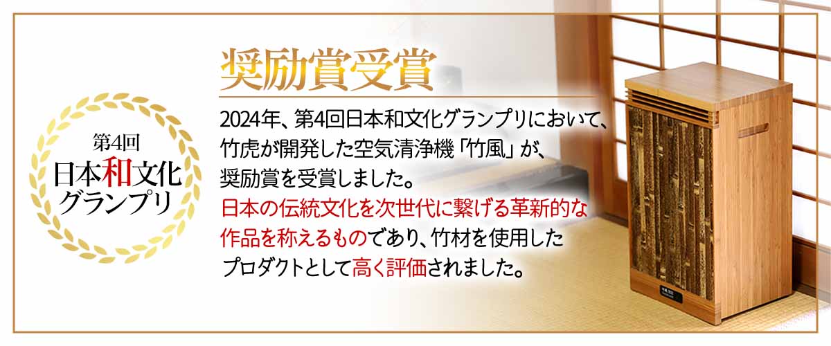 2024年、第4回日本和文化グランプリにおいて、竹虎が開発した空気清浄機「竹風」が、奨励賞を受賞しました。日本の伝統文化を次世代に繋げる革新的な作品を称えるものであり、竹材を使用したプロダクトとして高く評価されました。